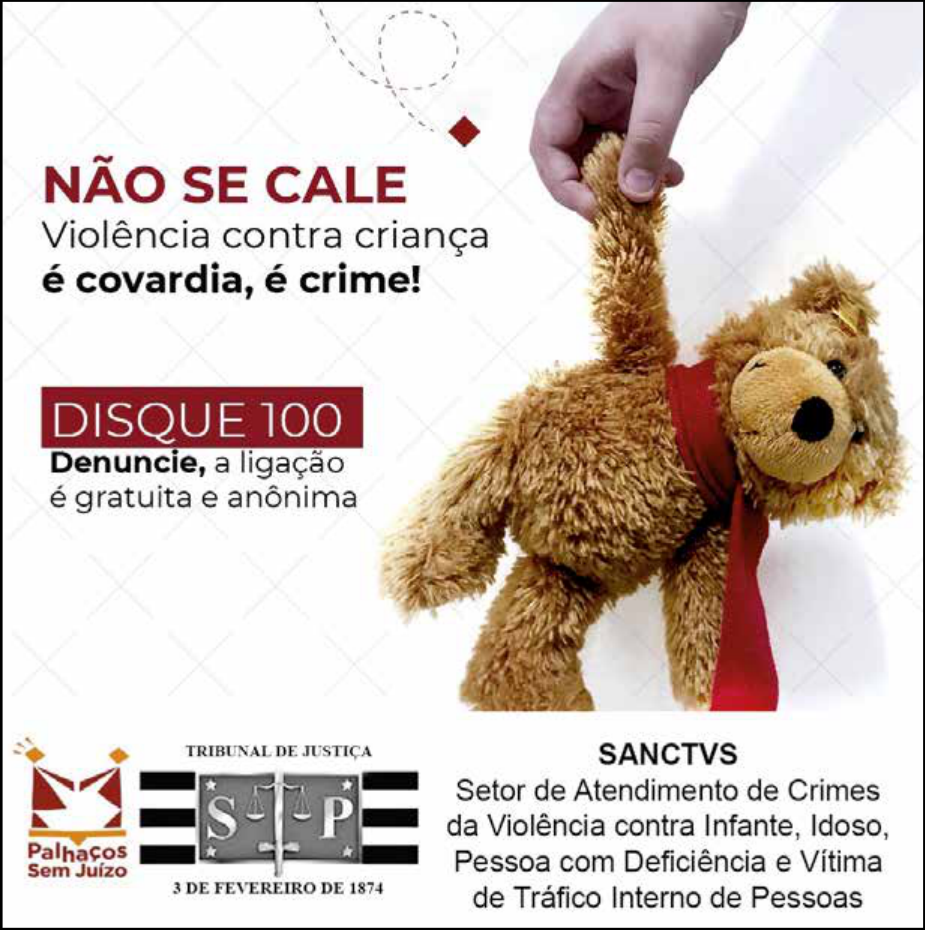 Foto da mão de uma criança segurando um urso de pelúcia pelo braço. O urso está pendurado e tem aspecto desgastado. Ao lado, a seguinte mensagem: “Não se cale. Violência contra criança é covardia, é crime! Disque 100 – Denuncie, a ligação é gratuita e anônima”. Abaixo, o emblema do Tribunal de Justiça de São Paulo e a sigla SANCTVS (Setor de Atendimento de Crimes da Violência contra Infante, Idoso, Pessoa com Deficiência e Vítima de Tráfico Interno de Pessoas).