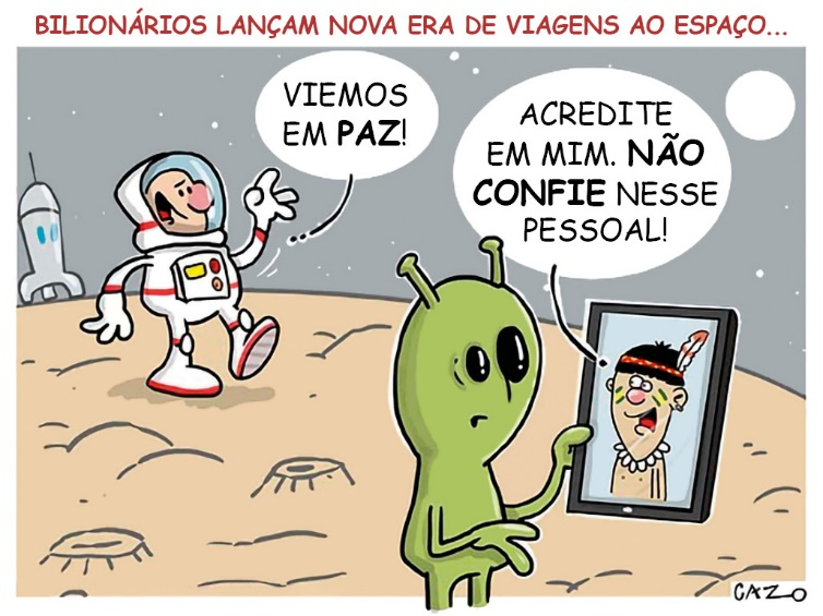 Intitulada Bilionários lançam nova era de viagens ao espaço..., a charge do artista Cazo apresenta três personagens que estão em um planeta desconhecido. Um astronauta desembarca de uma nave espacial e, entusiasmado, diz: “Viemos em paz!”. Enquanto isso, ocorre uma chamada de vídeo entre um nativo desse planeta e um indígena do planeta Terra que, de olho no astronauta, diz ao nativo: “Acredite em mim. Não confie nesse pessoal!”.