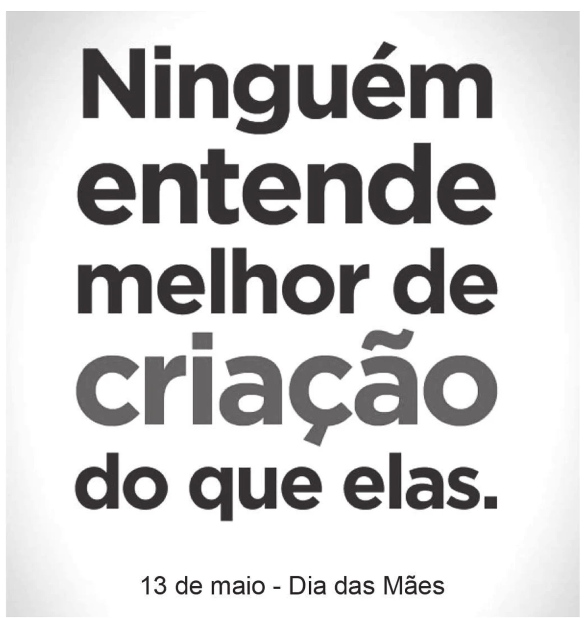 peça publicitária com a frase em letras grandes “Ninguém entende melhor de criação do que elas.”, com a palavra criação destacada em cinza, e abaixo a linha “13 de maio - Dia das Mães”