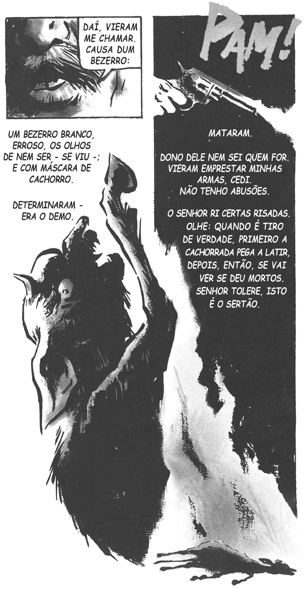 página de história em quadrinhos em preto e branco, desenhada a nanquim: no alto, um quadro pequeno com o rosto de um homem e a fala “Daí, vieram me chamar. Causa dum bezerro:”; ao lado, um quadro escuro com uma mão empunhando um revólver e a onomatopeia “Pam!” em letras grandes. Abaixo, sem moldura, a silhueta de um bezerro escuro ocupa a página, cercada pelo texto “Um bezerro branco, erroso, os olhos de nem ser - se viu -; e com máscara de cachorro. Determinaram - era o demo.” à esquerda e, à direita, “Mataram. Dono dele nem sei quem for. Vieram emprestar minhas armas, cedi. Não tenho abusões. O senhor ri certas risadas. Olhe: quando é tiro de verdade, primeiro a cachorrada pega a latir, depois, então, se vai ver se deu mortos. Senhor tolere, isto é o sertão.”