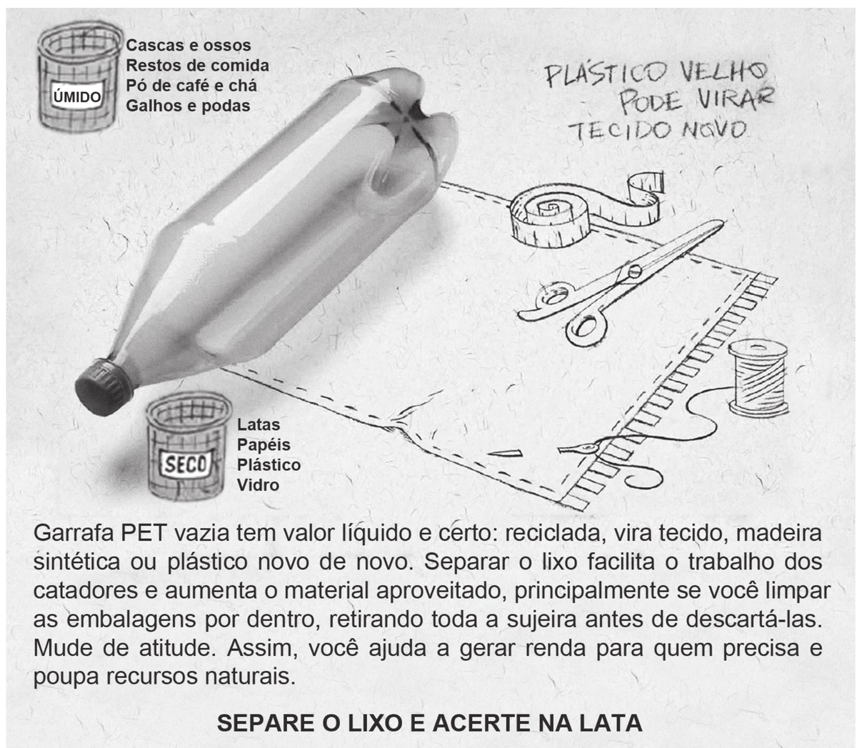 peça de campanha sobre reciclagem: uma garrafa PET vazia deitada sobre um fundo claro, com linhas pontilhadas ligando-a a desenhos de fita métrica, tesoura, carretel de linha e um tecido sendo costurado, sob a inscrição manuscrita “Plástico velho pode virar tecido novo”. No canto superior esquerdo, uma lixeira marcada “úmido” lista “Cascas e ossos, Restos de comida, Pó de café e chá, Galhos e podas”; abaixo, uma lixeira marcada “seco” lista “Latas, Papéis, Plástico, Vidro”. No rodapé, o texto “Garrafa PET vazia tem valor líquido e certo: reciclada, vira tecido, madeira sintética ou plástico novo de novo. Separar o lixo facilita o trabalho dos catadores e aumenta o material aproveitado, principalmente se você limpar as embalagens por dentro, retirando toda a sujeira antes de descartá-las. Mude de atitude. Assim, você ajuda a gerar renda para quem precisa e poupa recursos naturais.” e a assinatura “Separe o lixo e acerte na lata”