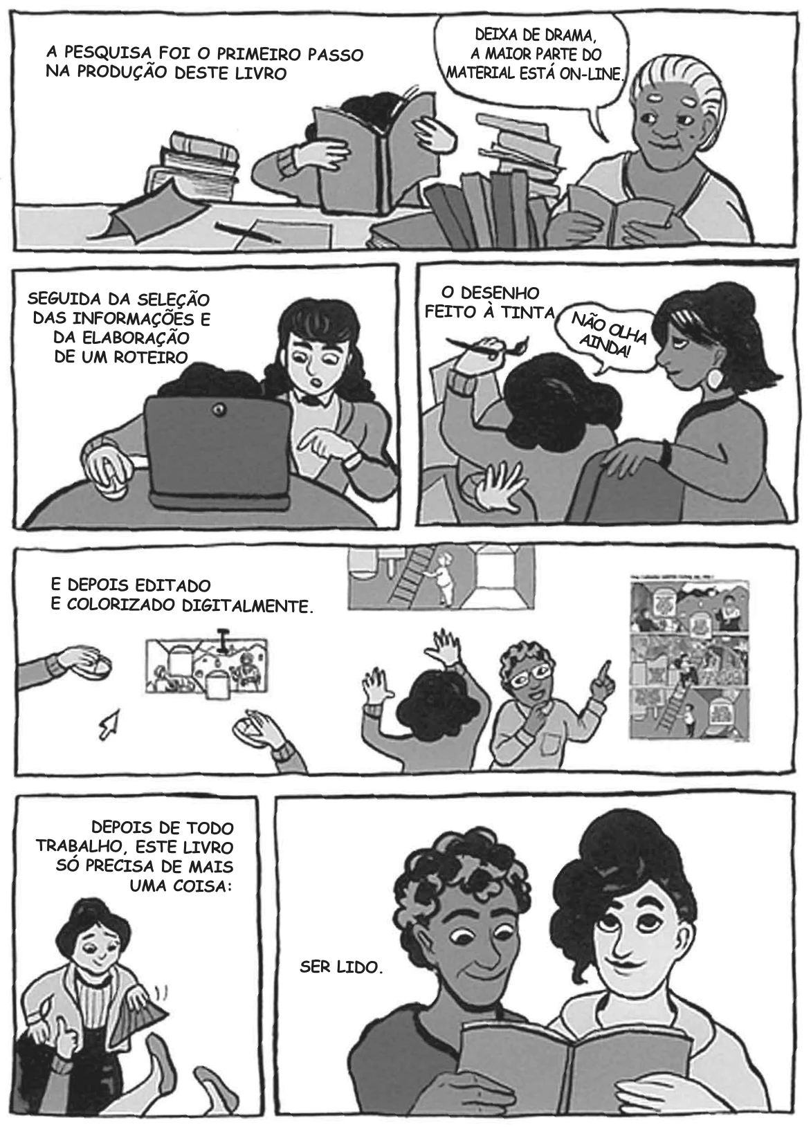 história em quadrinhos que narra as etapas de produção de um livro: no primeiro quadro, uma mulher pesquisa cercada de livros — “A pesquisa foi o primeiro passo na produção deste livro” — e uma senhora ao lado responde “Deixa de drama, a maior parte do material está on-line.”; no segundo, ela digita no computador — “Seguida da seleção das informações e da elaboração de um roteiro”; no terceiro, desenha a nanquim enquanto uma colega espia — “O desenho feito à tinta” / “Não olha ainda!”; no quarto, as páginas são coloridas no computador — “E depois editado e colorizado digitalmente.”; no quinto, ela exibe o livro pronto — “Depois de todo trabalho, este livro só precisa de mais uma coisa:”; e no último, duas mulheres leem juntas — “Ser lido.”